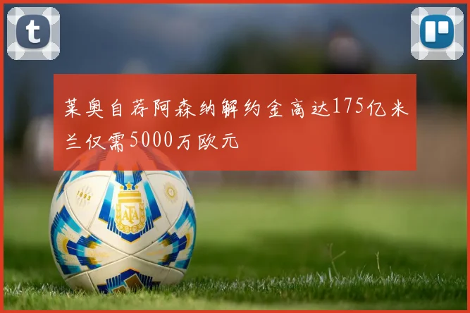 莱奥自荐阿森纳解约金高达175亿米兰仅需5000万欧元