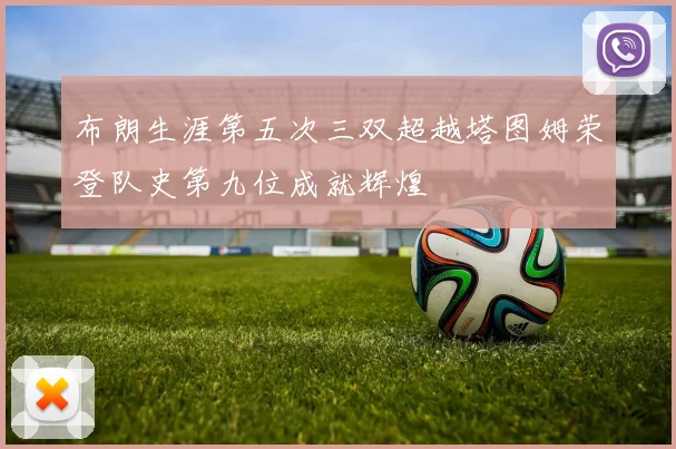 布朗生涯第五次三双超越塔图姆荣登队史第九位成就辉煌