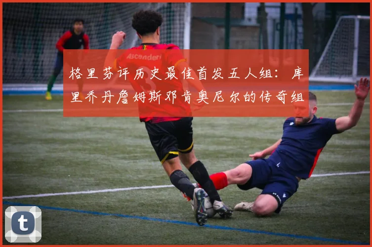 格里芬评历史最佳首发五人组：库里乔丹詹姆斯邓肯奥尼尔的传奇组合