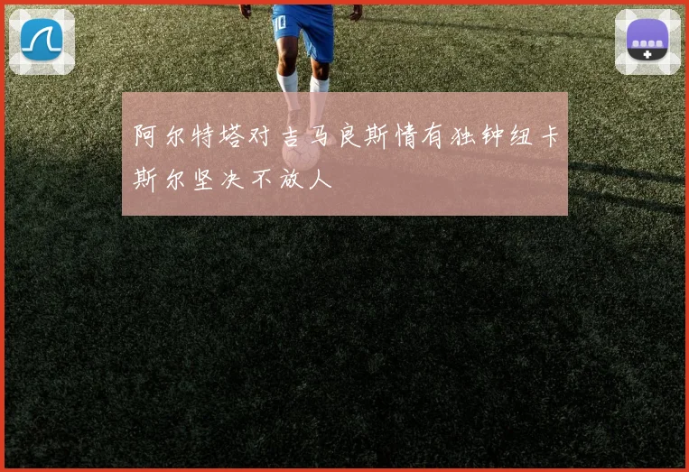 阿尔特塔对吉马良斯情有独钟纽卡斯尔坚决不放人
