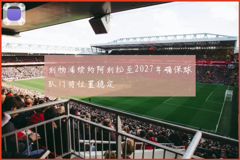 利物浦续约阿利松至2027年确保球队门将位置稳定