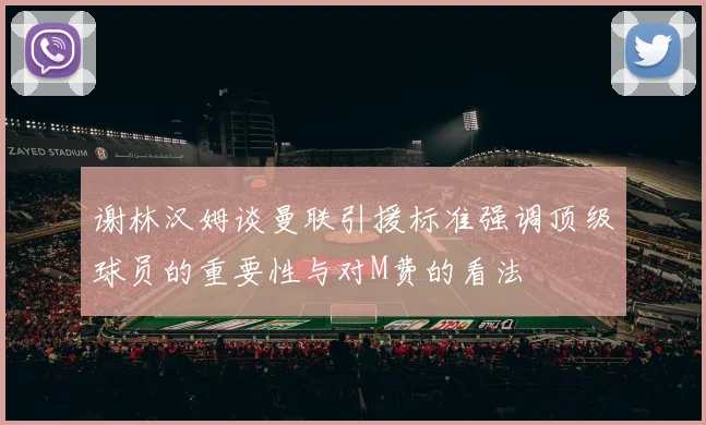 谢林汉姆谈曼联引援标准强调顶级球员的重要性与对M费的看法