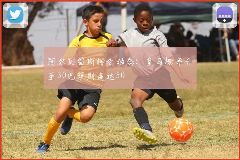 阿尔瓦雷斯转会动态：皇马概率升至30巴萨则高达50