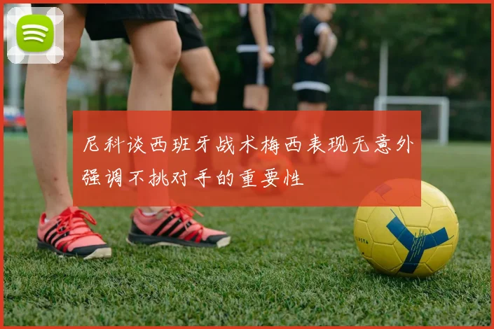 尼科谈西班牙战术梅西表现无意外强调不挑对手的重要性