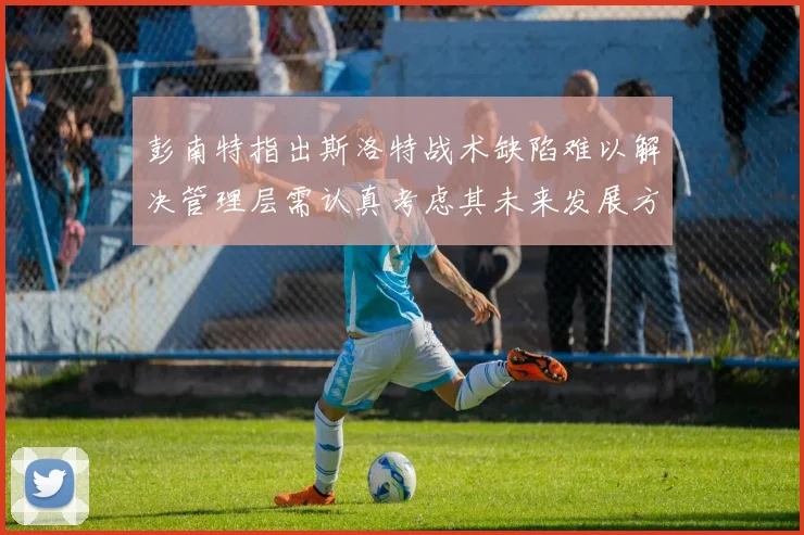 彭南特指出斯洛特战术缺陷难以解决管理层需认真考虑其未来发展方向