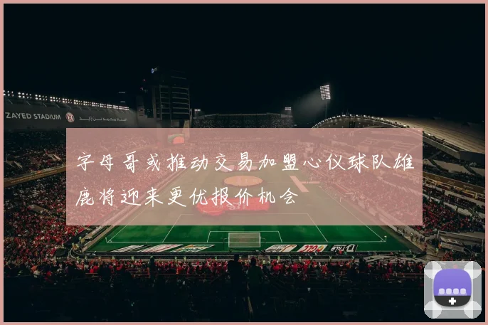 字母哥或推动交易加盟心仪球队雄鹿将迎来更优报价机会