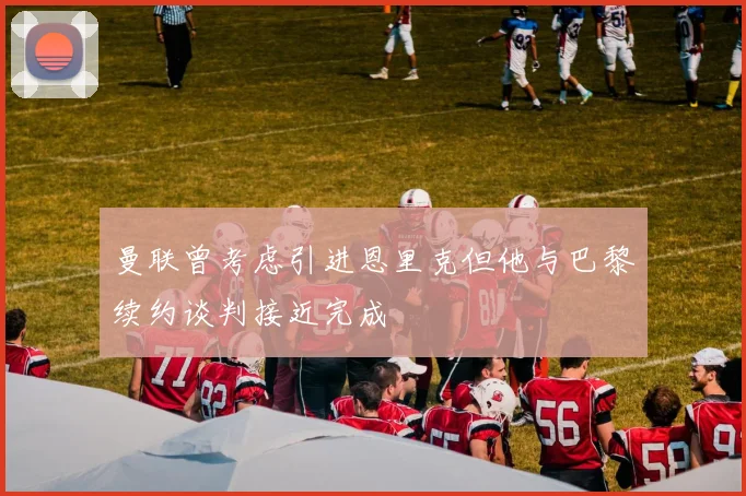 曼联曾考虑引进恩里克但他与巴黎续约谈判接近完成