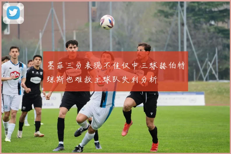 墨菲三分表现不佳仅中三球赫伯特琼斯也难救主球队失利分析