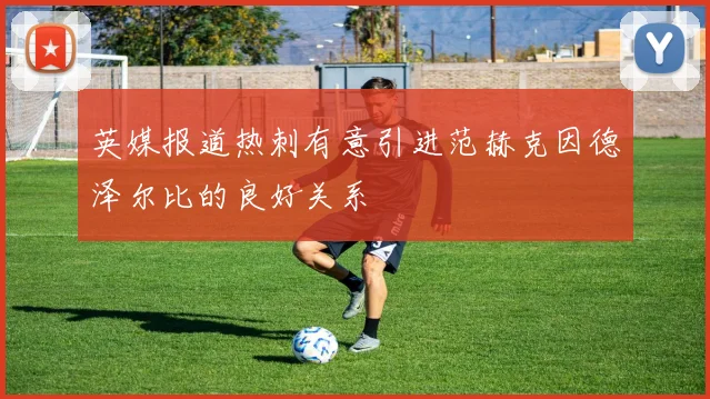 英媒报道热刺有意引进范赫克因德泽尔比的良好关系