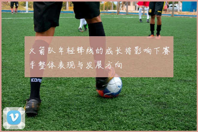 火箭队年轻锋线的成长将影响下赛季整体表现与发展方向