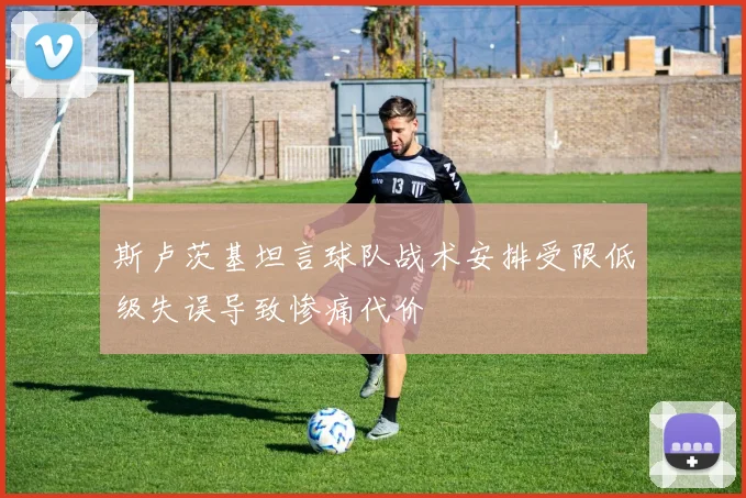 斯卢茨基坦言球队战术安排受限低级失误导致惨痛代价