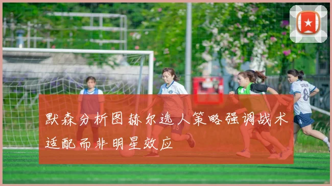 默森分析图赫尔选人策略强调战术适配而非明星效应
