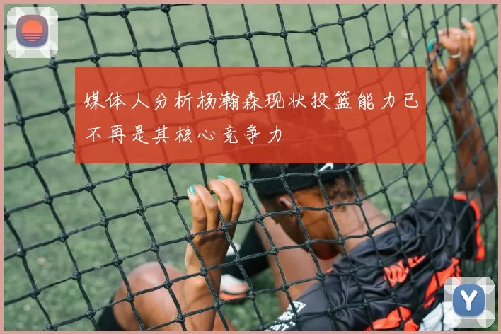 媒体人分析杨瀚森现状投篮能力已不再是其核心竞争力