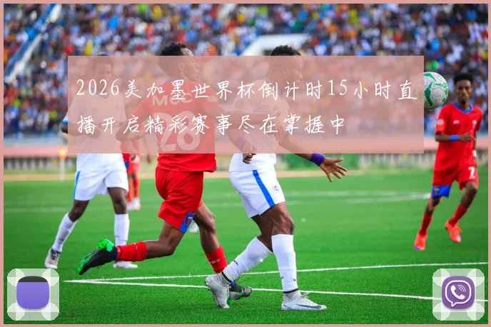 2026美加墨世界杯倒计时15小时直播开启精彩赛事尽在掌握中