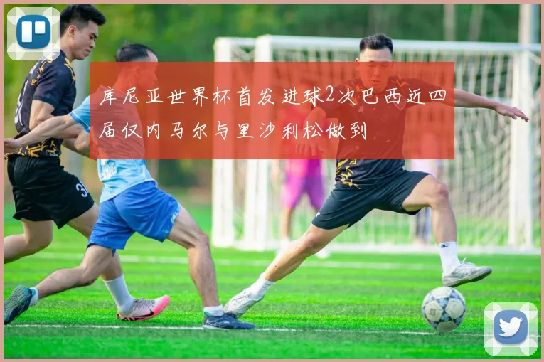库尼亚世界杯首发进球2次巴西近四届仅内马尔与里沙利松做到