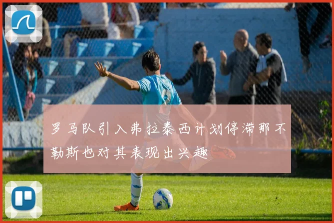 罗马队引入弗拉泰西计划停滞那不勒斯也对其表现出兴趣