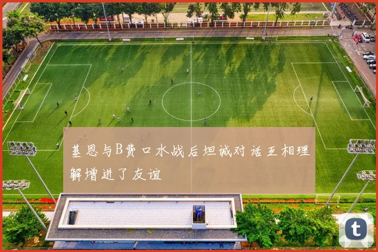 基恩与B费口水战后坦诚对话互相理解增进了友谊
