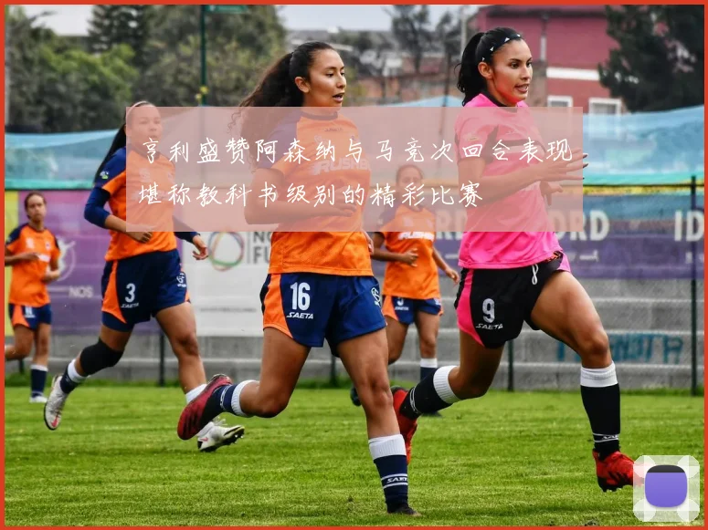 亨利盛赞阿森纳与马竞次回合表现堪称教科书级别的精彩比赛