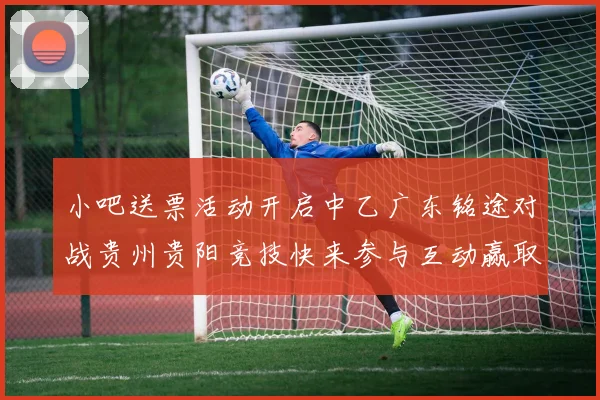 小吧送票活动开启中乙广东铭途对战贵州贵阳竞技快来参与互动赢取球票