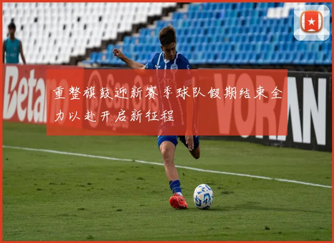 重整旗鼓迎新赛季球队假期结束全力以赴开启新征程